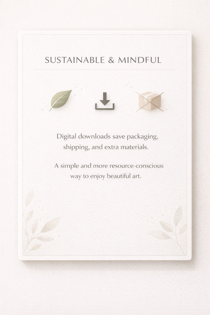Sustainable & Mindful. Digital Downloads save packaging, shipping and extra materials. A simple and more resource-conscious way to enjoy beautiful art.